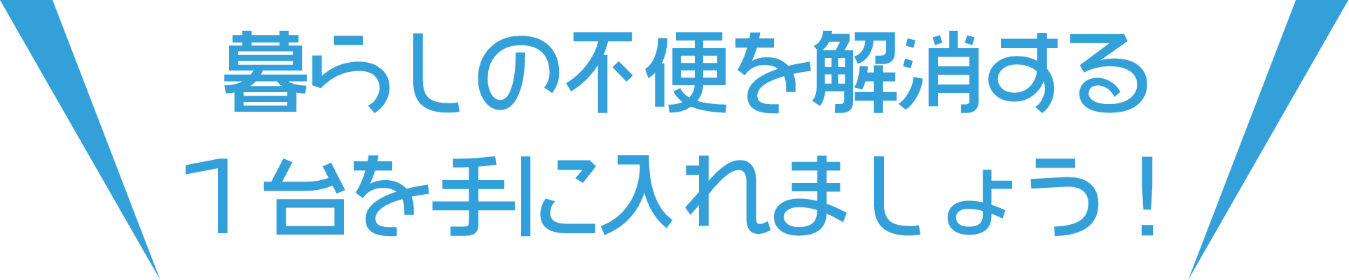 暮らしの不便を解消する1台を手に入れましょう!