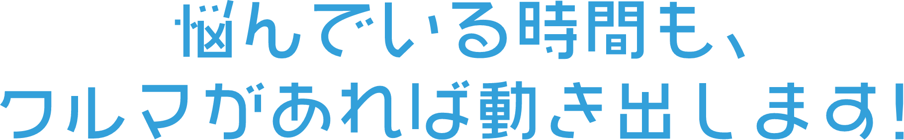 悩んでいる時間も、クルマがあれば動き出します!