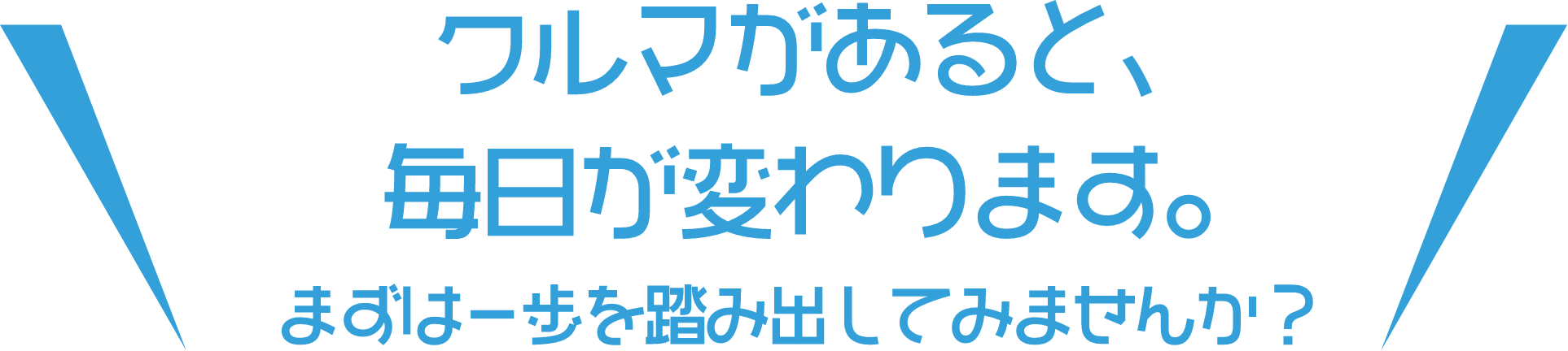 クルマがあると、毎日が変わります。まずは一歩を踏み出してみませんか?